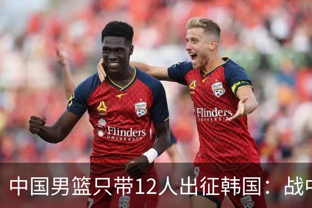 中国男篮只带12人出征韩国：战中国台北成生死战 剩9人回北京训练
