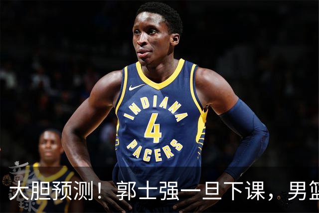 大胆预测！郭士强一旦下课，男篮新主帅99％在以下会在这三人之间产生