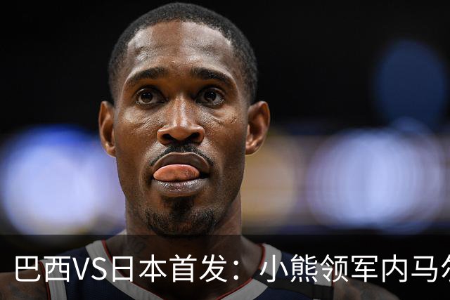 巴西VS日本首发：小熊领军内马尔替补 库尼亚配拉扬