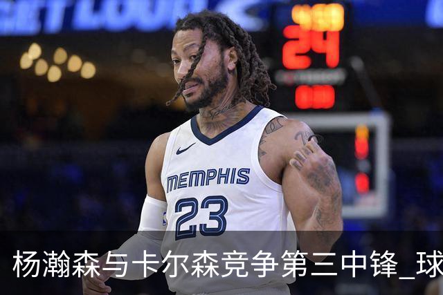 杨瀚森与卡尔森竞争第三中锋 球队培养思路循序渐进 他要尽快成长