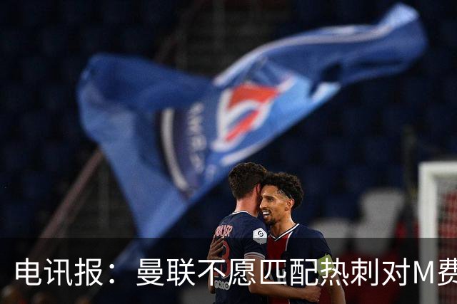 电讯报：曼联不愿匹配热刺对M费报价，转会费和薪水都超出了预估