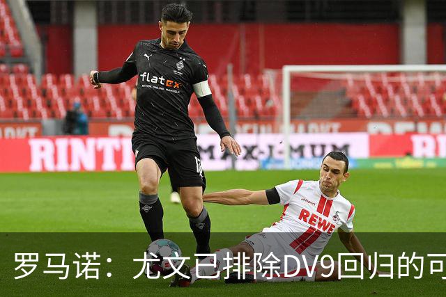 罗马诺：尤文已排除DV9回归的可能 没在谈坎比亚索和弗拉泰西互换