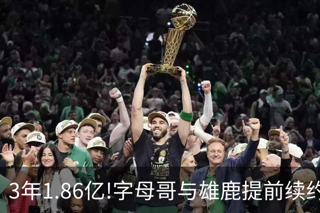 3年1.86亿!字母哥与雄鹿提前续约 年薪超6千万